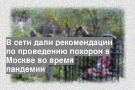 В сети дали рекомендации по проведению похорон в Москве во время пандемии