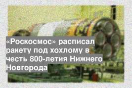 «Роскосмос» расписал ракету под хохлому в честь 800-летия Нижнего Новгорода