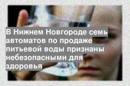 В Нижнем Новгороде семь автоматов по продаже питьевой воды признаны небезопасными для здоровья