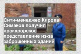 Сити-менеджер Кирова Симаков получил прокурорское представление из-за заброшенных зданий