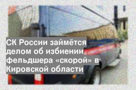 СК России займётся делом об избиении фельдшера «скорой» в Кировской области