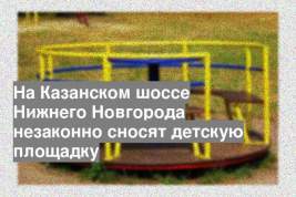 На Казанском шоссе Нижнего Новгорода незаконно сносят детскую площадку