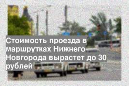 Стоимость проезда в маршрутках Нижнего Новгорода вырастет до 30 рублей