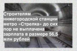Строителям нижегородской станции метро «Стрелка» до сих пор не выплачена зарплата в размере 56,5 млн рублей