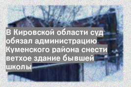 В Кировской области суд обязал администрацию Куменского района снести ветхое здание бывшей школы