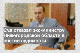 Суд отказал экс-министру Нижегородской области в снятии судимости