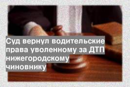 Суд вернул водительские права уволенному за ДТП нижегородскому чиновнику