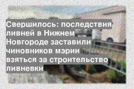 Свершилось: последствия ливней в Нижнем Новгороде заставили чиновников мэрии взяться за строительство ливневки