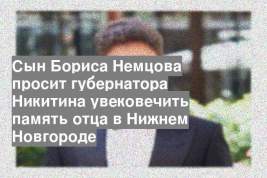 Сын Бориса Немцова просит губернатора Никитина увековечить память отца в Нижнем Новгороде
