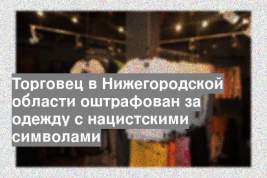 Торговец в Нижегородской области оштрафован за одежду с нацистскими символами