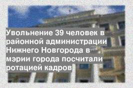 Увольнение 39 человек в районной администрации Нижнего Новгорода в мэрии города посчитали ротацией кадров
