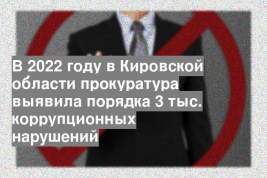 В 2022 году в Кировской области прокуратура выявила порядка 3 тыс. коррупционных нарушений