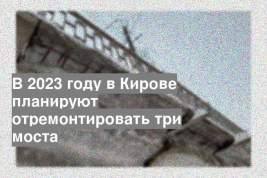 В 2023 году в Кирове планируют отремонтировать три моста