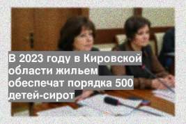В 2023 году в Кировской области жильем обеспечат порядка 500 детей-сирот
