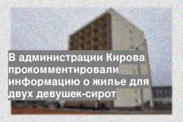 В администрации Кирова прокомментировали информацию о жилье для двух девушек-сирот