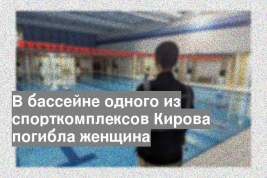 В бассейне одного из спорткомплексов Кирова погибла женщина