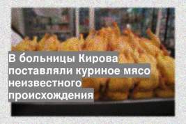 В больницы Кирова поставляли куриное мясо неизвестного происхождения