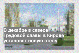 В декабре в сквере Трудовой славы в Кирове установят новую стелу