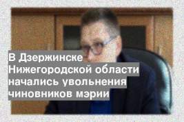 В Дзержинске Нижегородской области начались увольнения чиновников мэрии