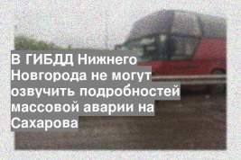 В ГИБДД Нижнего Новгорода не могут озвучить подробностей массовой аварии на Сахарова