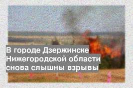 В городе Дзержинске Нижегородской области снова слышны взрывы
