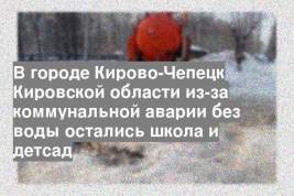 В городе Кирово-Чепецк Кировской области из-за коммунальной аварии без воды остались школа и детсад