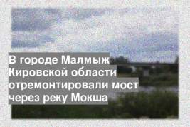 В городе Малмыж Кировской области отремонтировали мост через реку Мокша