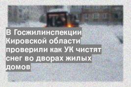 В Госжилинспекции Кировской области проверили как УК чистят снег во дворах жилых домов