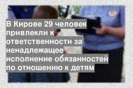 В Кирове 29 человек привлекли к ответственности за ненадлежащее исполнение обязанностей по отношению к детям