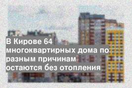 В Кирове 64 многоквартирных дома по разным причинам остаются без отопления