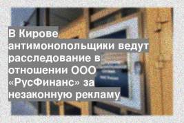 В Кирове антимонопольщики ведут расследование в отношении ООО «РусФинанс» за незаконную рекламу