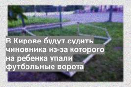 В Кирове будут судить чиновника из-за которого на ребенка упали футбольные ворота