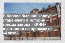 В Кирове бывший корпус старейшего в истории города завода «КРИН» выставили на продажу на «Авито»