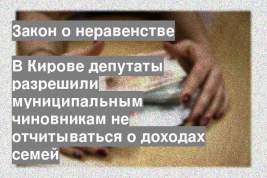 В Кирове депутаты разрешили муниципальным чиновникам не отчитываться о доходах семей
