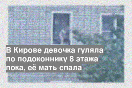 В Кирове девочка гуляла по подоконнику 8 этажа пока, её мать спала