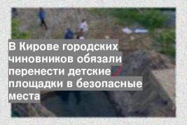 В Кирове городских чиновников обязали перенести детские площадки в безопасные места