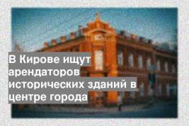 В Кирове ищут арендаторов исторических зданий в центре города