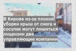 В Кирове из-за плохой уборки крыш от снега и сосулек могут лишиться лицензии две управляющие компании