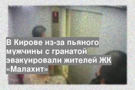 В Кирове из-за пьяного мужчины с гранатой эвакуировали жителей ЖК «Малахит»