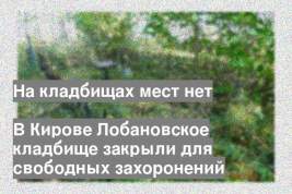 В Кирове Лобановское кладбище закрыли для свободных захоронений
