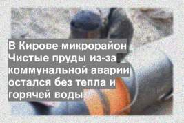 В Кирове микрорайон Чистые пруды из-за коммунальной аварии остался без тепла и горячей воды