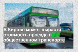 В Кирове может вырасти стоимость проезда в общественном транспорте