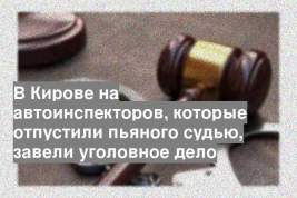 В Кирове на автоинспекторов, которые отпустили пьяного судью, завели уголовное дело