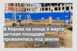 В Кирове на улице 8 марта детская площадка провалилась под землю
