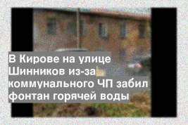 В Кирове на улице Шинников из-за коммунального ЧП забил фонтан горячей воды