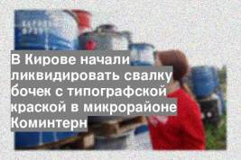 В Кирове начали ликвидировать свалку бочек с типографской краской в микрорайоне Коминтерн