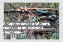 В Кирове начали убирать свалки на Филейском кладбище