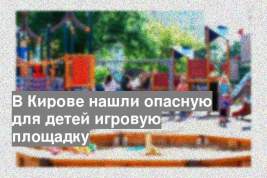 В Кирове нашли опасную для детей игровую площадку