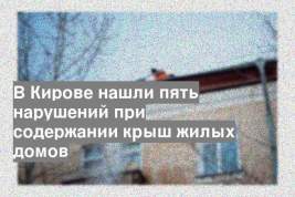 В Кирове нашли пять нарушений при содержании крыш жилых домов
