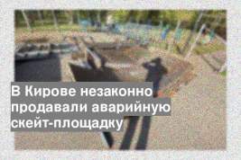 В Кирове незаконно продавали аварийную скейт-площадку